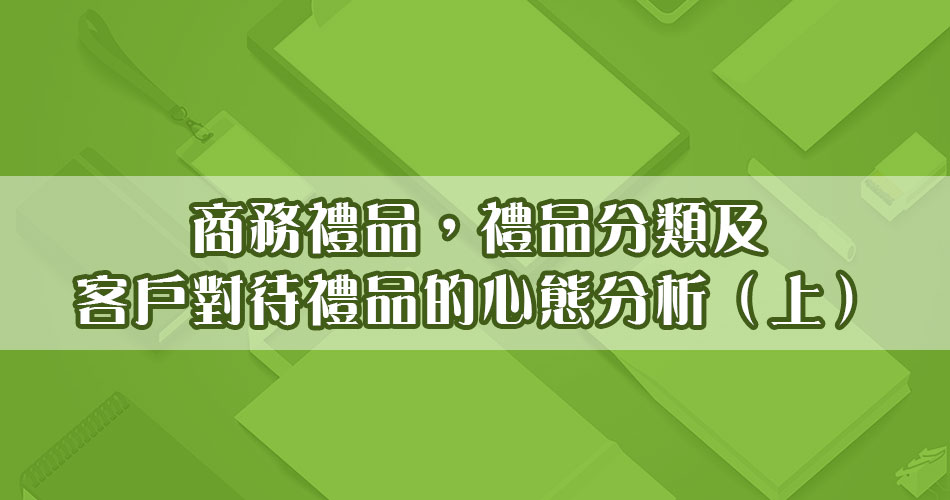 商務禮品，禮品分類及客戶對待禮品的心態分析（上）