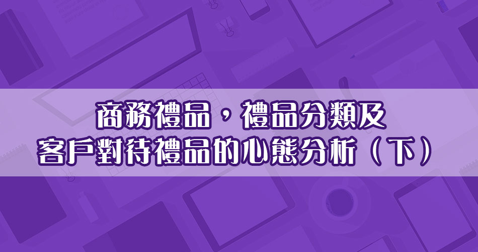 商務禮品，禮品分類及客戶對待禮品的心態分析（下）